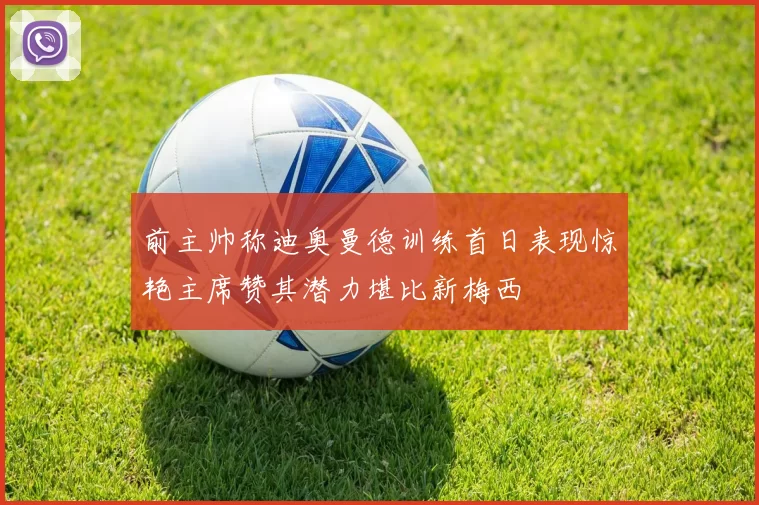 前主帅称迪奥曼德训练首日表现惊艳主席赞其潜力堪比新梅西