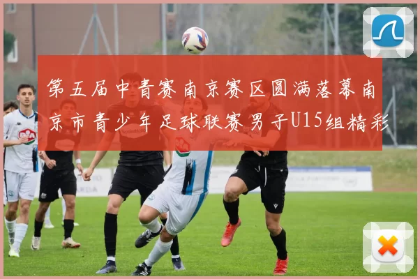 第五届中青赛南京赛区圆满落幕南京市青少年足球联赛男子U15组精彩回顾