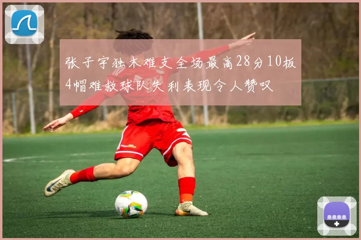 张子宇独木难支全场最高28分10板4帽难救球队失利表现令人赞叹