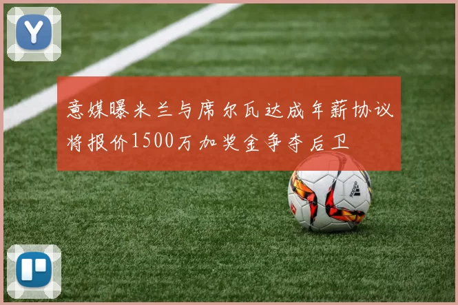 意媒曝米兰与席尔瓦达成年薪协议将报价1500万加奖金争夺后卫