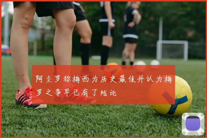 阿圭罗称梅西为历史最佳并认为梅罗之争早已有了结论
