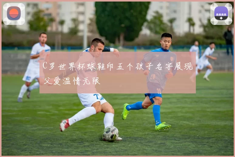 C罗世界杯球鞋印五个孩子名字展现父爱温情无限